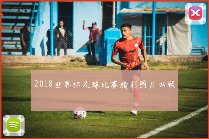 2018世界杯足球比赛精彩图片回顾