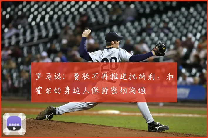 罗马诺:曼联不再推进托纳利,和霍尔的身边人保持密切沟通
