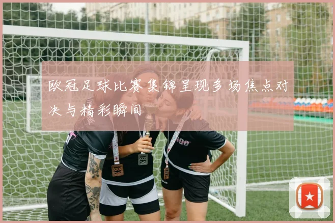 欧冠足球比赛集锦呈现多场焦点对决与精彩瞬间