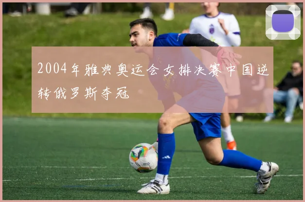 2004年雅典奥运会女排决赛中国逆转俄罗斯夺冠