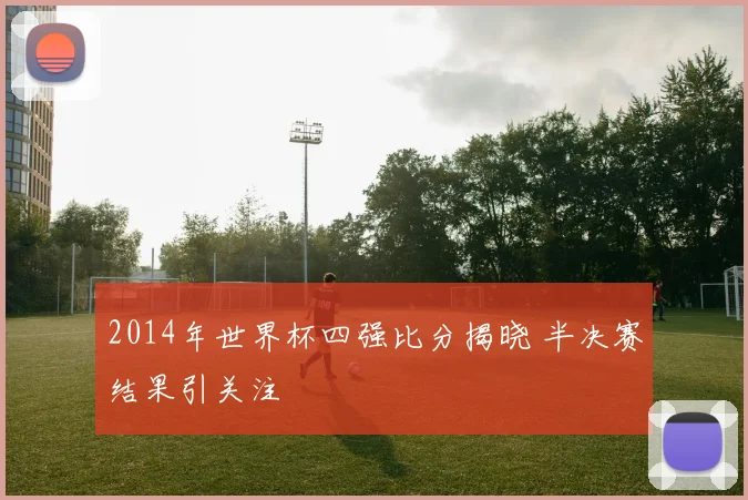 2014年世界杯四强比分揭晓 半决赛结果引关注
