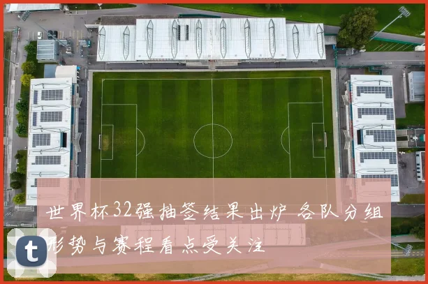 世界杯32强抽签结果出炉 各队分组形势与赛程看点受关注