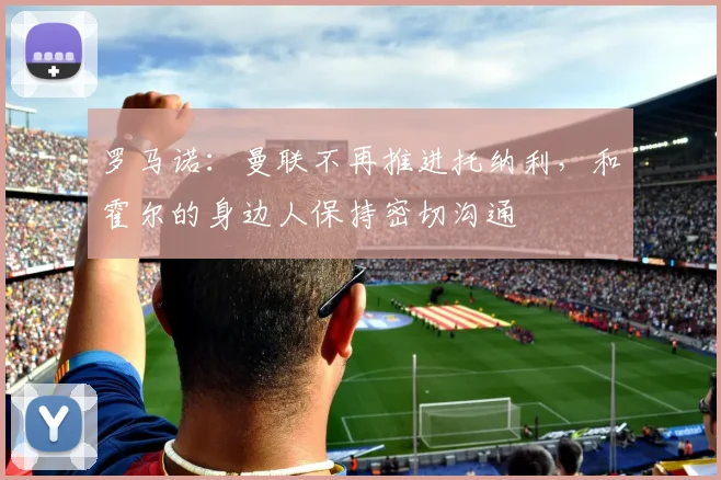 罗马诺:曼联不再推进托纳利,和霍尔的身边人保持密切沟通