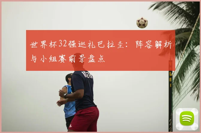 世界杯32强巡礼巴拉圭:阵容解析与小组赛前景盘点