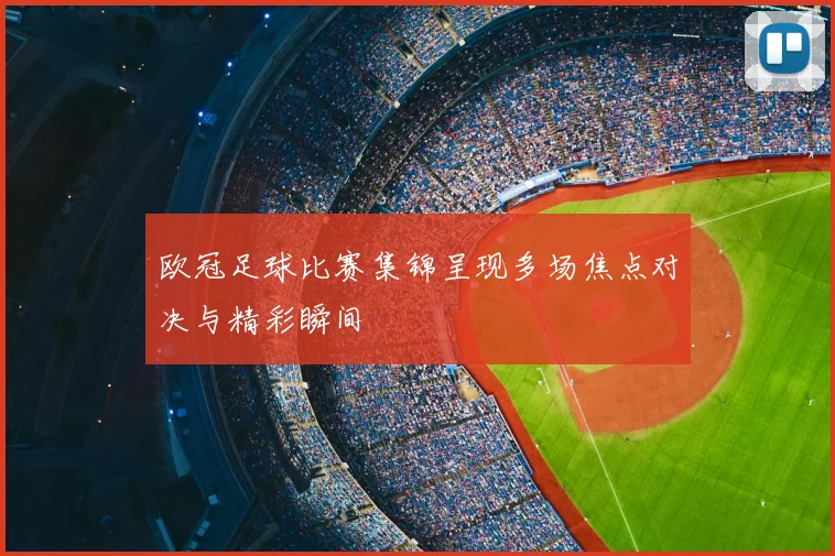 欧冠足球比赛集锦呈现多场焦点对决与精彩瞬间
