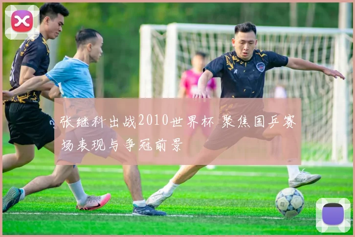 张继科出战2010世界杯 聚焦国乒赛场表现与争冠前景