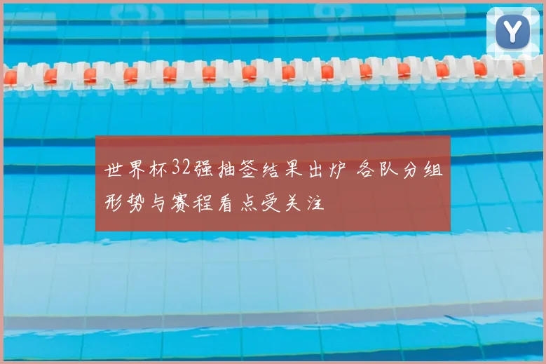 世界杯32强抽签结果出炉 各队分组形势与赛程看点受关注