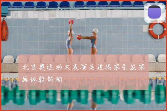 北京奥运功夫表演走进我家引发家庭体验热潮