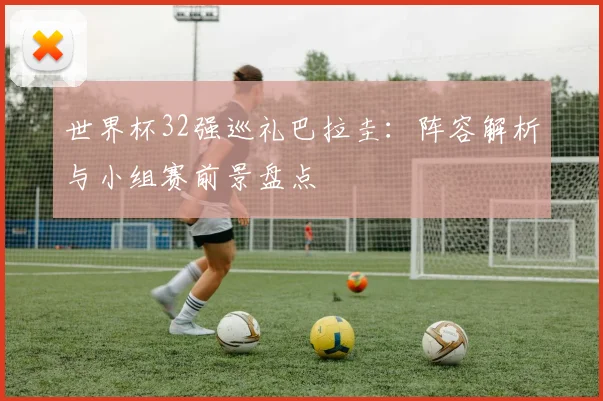 世界杯32强巡礼巴拉圭:阵容解析与小组赛前景盘点
