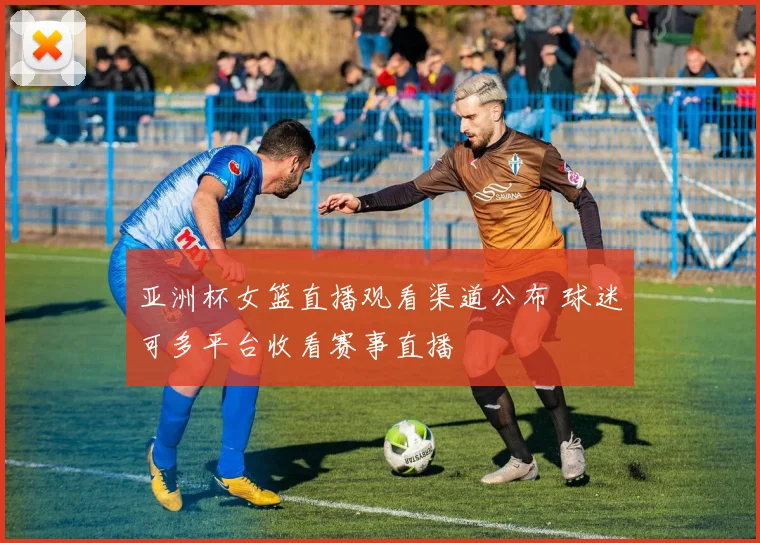 亚洲杯女篮直播观看渠道公布 球迷可多平台收看赛事直播
