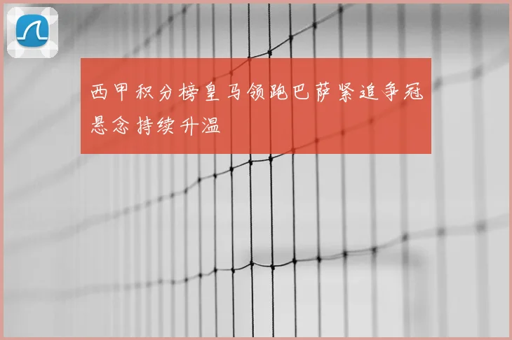 西甲积分榜皇马领跑巴萨紧追争冠悬念持续升温