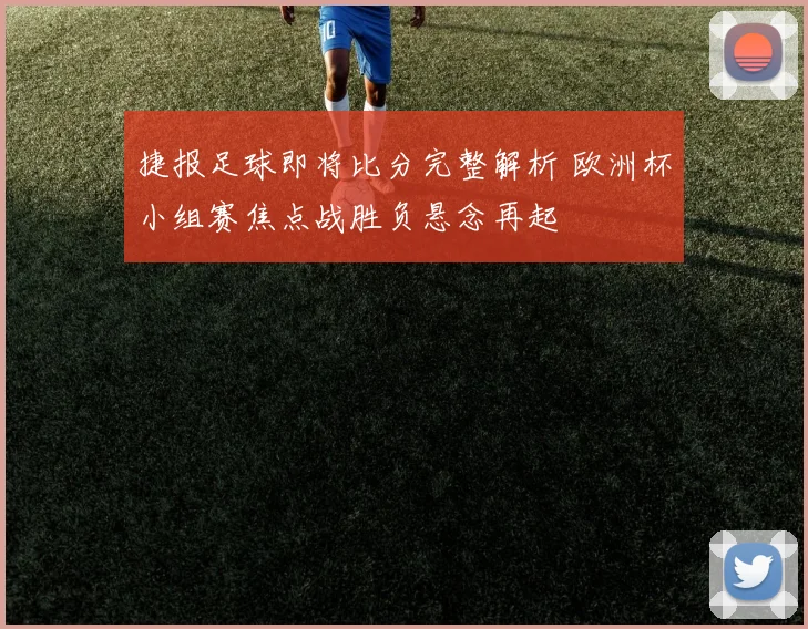 捷报足球即将比分完整解析 欧洲杯小组赛焦点战胜负悬念再起