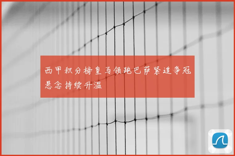 西甲积分榜皇马领跑巴萨紧追争冠悬念持续升温