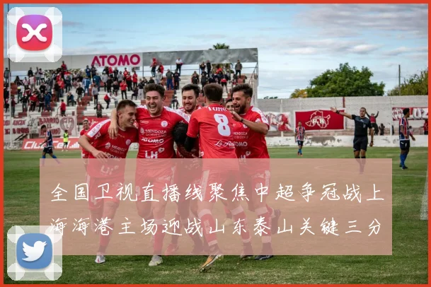 全国卫视直播线聚焦中超争冠战上海海港主场迎战山东泰山关键三分归属引关注