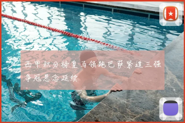 西甲积分榜皇马领跑巴萨紧追三强争冠悬念延续