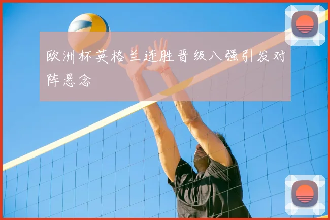 欧洲杯英格兰连胜晋级八强引发对阵悬念