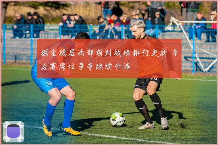 掘金稳居西部前列战绩排行更新 季后赛席位争夺继续升温