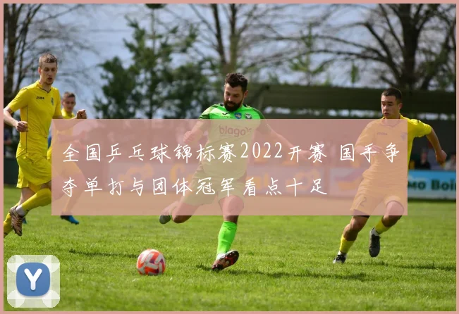 全国乒乓球锦标赛2022开赛 国手争夺单打与团体冠军看点十足