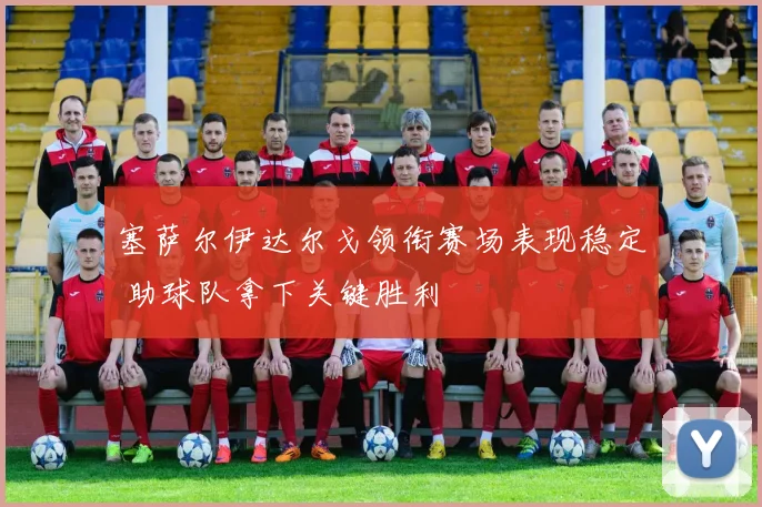 塞萨尔伊达尔戈领衔赛场表现稳定 助球队拿下关键胜利